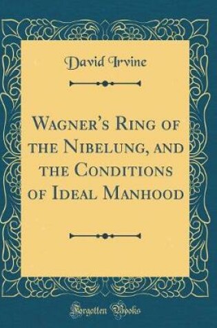 Cover of Wagner's Ring of the Nibelung, and the Conditions of Ideal Manhood (Classic Reprint)