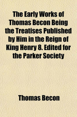 Cover of The Early Works of Thomas Becon Being the Treatises Published by Him in the Reign of King Henry 8. Edited for the Parker Society