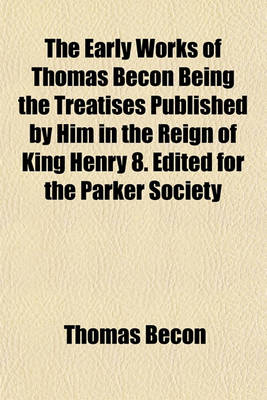 Book cover for The Early Works of Thomas Becon Being the Treatises Published by Him in the Reign of King Henry 8. Edited for the Parker Society