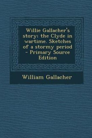 Cover of Willie Gallacher's Story; The Clyde in Wartime. Sketches of a Stormy Period - Primary Source Edition