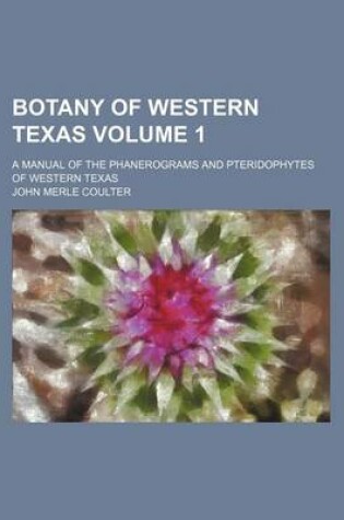 Cover of Botany of Western Texas; A Manual of the Phanerograms and Pteridophytes of Western Texas Volume 1