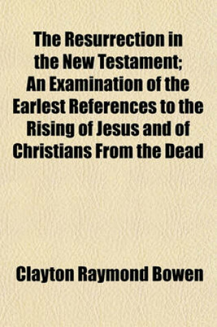 Cover of The Resurrection in the New Testament; An Examination of the Earlest References to the Rising of Jesus and of Christians from the Dead