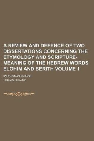 Cover of A Review and Defence of Two Dissertations Concerning the Etymology and Scripture-Meaning of the Hebrew Words Elohim and Berith; By Thomas Sharp Volume 1