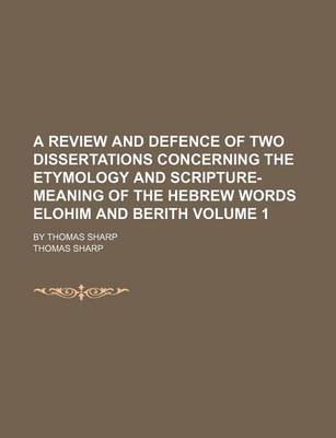 Book cover for A Review and Defence of Two Dissertations Concerning the Etymology and Scripture-Meaning of the Hebrew Words Elohim and Berith; By Thomas Sharp Volume 1