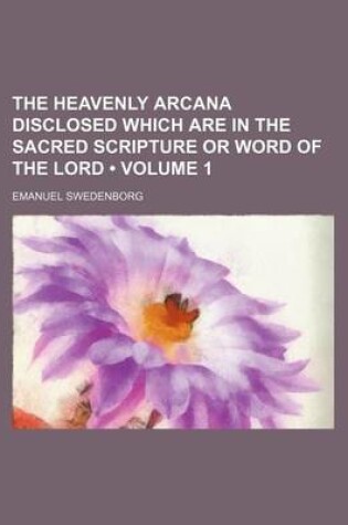 Cover of The Heavenly Arcana Disclosed Which Are in the Sacred Scripture or Word of the Lord (Volume 1)