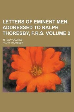 Cover of Letters of Eminent Men, Addressed to Ralph Thoresby, F.R.S; In Two Volumes Volume 2