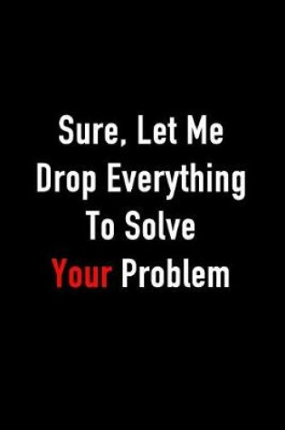 Cover of Sure, Let Me Drop Everything to Solve Your Problem