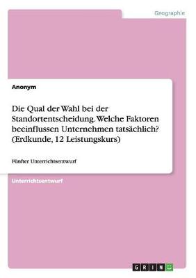 Book cover for Die Qual der Wahl bei der Standortentscheidung. Welche Faktoren beeinflussen Unternehmen tatsächlich? (Erdkunde, 12 Leistungskurs)