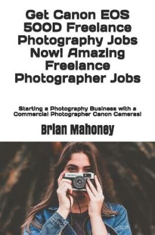 Cover of Get Canon EOS 500D Freelance Photography Jobs Now! Amazing Freelance Photographer Jobs