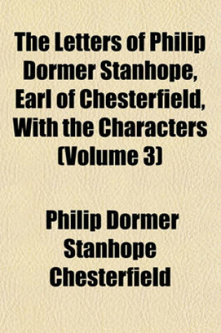 Cover of The Letters of Philip Dormer Stanhope, Earl of Chesterfield, with the Characters (Volume 3)
