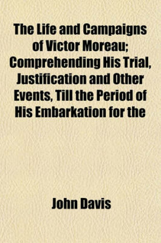 Cover of The Life and Campaigns of Victor Moreau; Comprehending His Trial, Justification and Other Events, Till the Period of His Embarkation for the United States