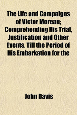 Book cover for The Life and Campaigns of Victor Moreau; Comprehending His Trial, Justification and Other Events, Till the Period of His Embarkation for the United States