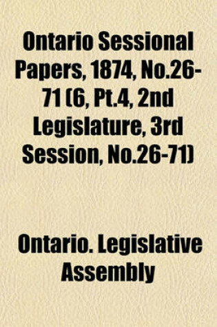 Cover of Ontario Sessional Papers, 1874, No.26-71 (6, PT.4, 2nd Legislature, 3rd Session, No.26-71)