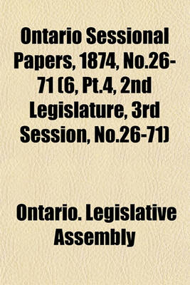 Book cover for Ontario Sessional Papers, 1874, No.26-71 (6, PT.4, 2nd Legislature, 3rd Session, No.26-71)