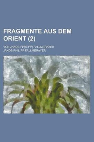 Cover of Fragmente Aus Dem Orient; Von Jakob PH[Ilipp] Fallmerayer Volume 2