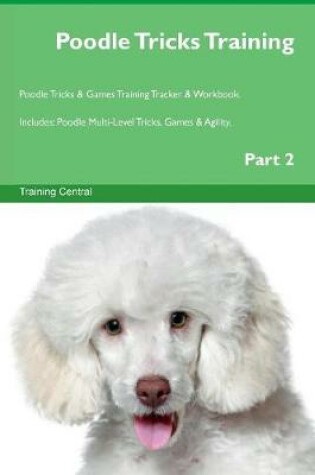 Cover of Poodle Tricks Training Poodle Tricks & Games Training Tracker & Workbook. Includes