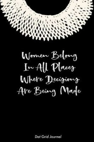 Cover of Women Belong In All Places Where Decisions Are Being Made Dot Grid Journal
