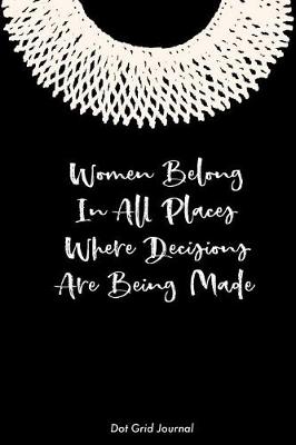 Book cover for Women Belong In All Places Where Decisions Are Being Made Dot Grid Journal