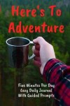 Book cover for Here's To Adventure Five Minutes Per Day Easy Daily Journal With Guided Prompts