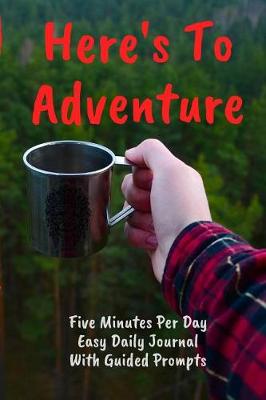 Cover of Here's To Adventure Five Minutes Per Day Easy Daily Journal With Guided Prompts