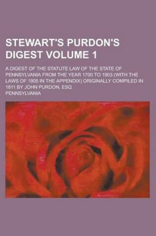 Cover of Stewart's Purdon's Digest; A Digest of the Statute Law of the State of Pennsylvania from the Year 1700 to 1903 (with the Laws of 1905 in the Appendix) Originally Compiled in 1811 by John Purdon, Esq Volume 1
