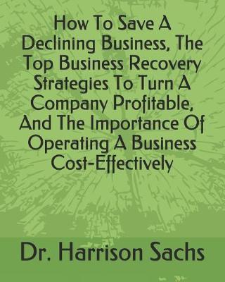 Book cover for How To Save A Declining Business, The Top Business Recovery Strategies To Turn A Company Profitable, And The Importance Of Operating A Business Cost-Effectively