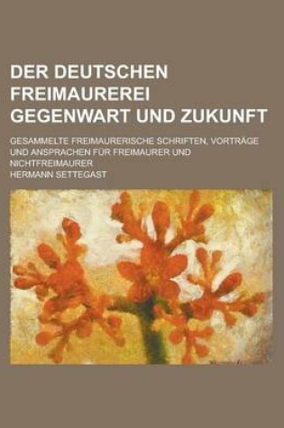 Cover of Der Deutschen Freimaurerei Gegenwart Und Zukunft; Gesammelte Freimaurerische Schriften, Vortrage Und Ansprachen Fur Freimaurer Und Nichtfreimaurer