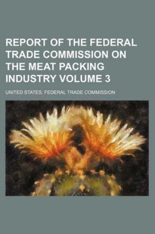 Cover of Report of the Federal Trade Commission on the Meat Packing Industry Volume 3