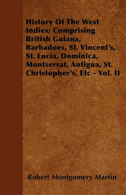 Book cover for History Of The West Indies; Comprising British Guiana, Barbadoes, St. Vincent's, St. Lucia, Dominica, Montserrat, Antigua, St. Christopher's, Etc - Vol. II