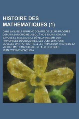 Cover of Histoire Des Mathematiques; Dans Laquelle on Rend Compte de Leurs Progres Depuis Leur Origine Jusqu'a Nos Jours; Ou L'On Expose Le Tableau & Le Developpement Des Principales Decouvertes, Les Contestations Qu'elles Ont Fait (1)