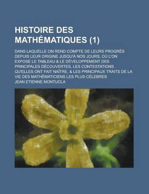 Book cover for Histoire Des Mathematiques; Dans Laquelle on Rend Compte de Leurs Progres Depuis Leur Origine Jusqu'a Nos Jours; Ou L'On Expose Le Tableau & Le Developpement Des Principales Decouvertes, Les Contestations Qu'elles Ont Fait (1)