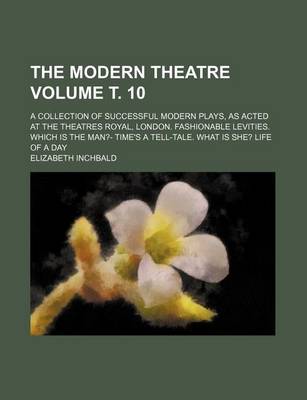 Book cover for The Modern Theatre Volume . 10; A Collection of Successful Modern Plays, as Acted at the Theatres Royal, London. Fashionable Levities. Which Is the Man?- Time's a Tell-Tale. What Is She? Life of a Day