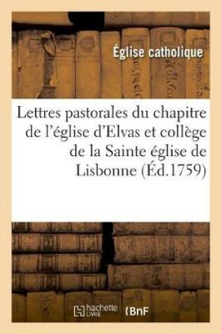 Cover of Lettres Pastorales, l'Une Du Chapitre de l'Eglise d'Elvas, l'Autre Du College de la Sainte Eglise