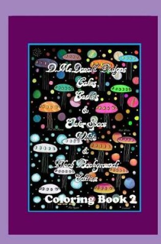 Cover of D. McDonald Designs Cakes, Castles & Outer Space White & Black Backgrounds Edition Coloring Book