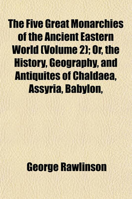 Book cover for The Five Great Monarchies of the Ancient Eastern World (Volume 2); Or, the History, Geography, and Antiquites of Chaldaea, Assyria, Babylon,