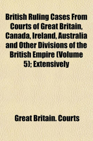 Cover of British Ruling Cases from Courts of Great Britain, Canada, Ireland, Australia and Other Divisions of the British Empire (Volume 5); Extensively Annotated