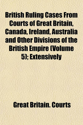 Book cover for British Ruling Cases from Courts of Great Britain, Canada, Ireland, Australia and Other Divisions of the British Empire (Volume 5); Extensively Annotated