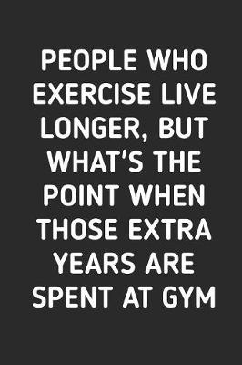 Book cover for People Who Exercise Live Longer But What's The Point When Those Extra Years Are Spent At Gym