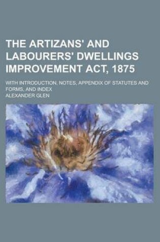 Cover of The Artizans' and Labourers' Dwellings Improvement ACT, 1875; With Introduction, Notes, Appendix of Statutes and Forms, and Index