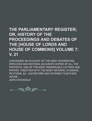 Book cover for The Parliamentary Register Volume 7; V. 21; Or, History of the Proceedings and Debates of the [House of Lords and House of Commons]. Containing an Account of the Most Interesting Speeches and Motions Accurate Copies of All the Protests, and of the Most R