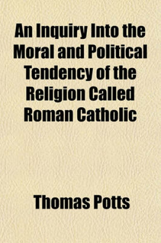 Cover of An Inquiry Into the Moral and Political Tendency of the Religion Called Roman Catholic