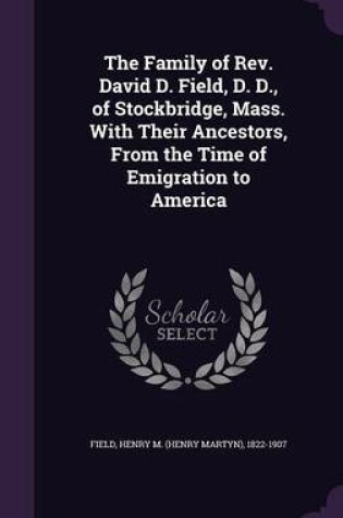 Cover of The Family of REV. David D. Field, D. D., of Stockbridge, Mass. with Their Ancestors, from the Time of Emigration to America