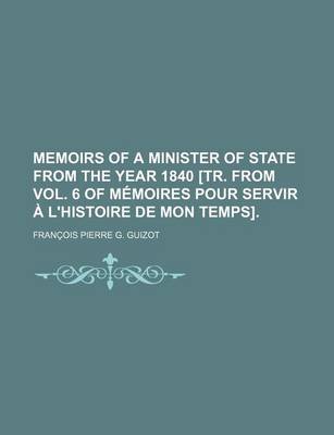 Book cover for Memoirs of a Minister of State from the Year 1840 [Tr. from Vol. 6 of Memoires Pour Servir A L'Histoire de Mon Temps].