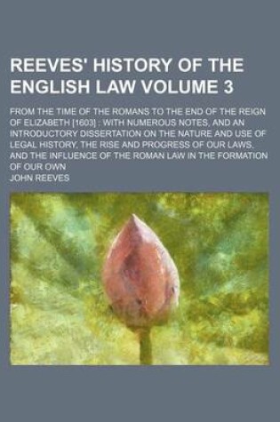 Cover of Reeves' History of the English Law; From the Time of the Romans to the End of the Reign of Elizabeth [1603] with Numerous Notes, and an Introductory Dissertation on the Nature and Use of Legal History, the Rise and Progress of Volume 3