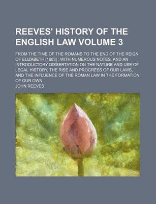Book cover for Reeves' History of the English Law; From the Time of the Romans to the End of the Reign of Elizabeth [1603] with Numerous Notes, and an Introductory Dissertation on the Nature and Use of Legal History, the Rise and Progress of Volume 3