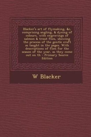 Cover of Blacker's Art of Flymaking, &C, Comprising Angling, & Dyeing of Colours, with Engravings of Salmon & Trout Flies, Showing the Process of the Gentle Craft as Taught in the Pages. with Descriptions of Flies for the Season of the Year, as They Come Out on Th