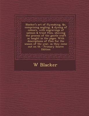 Book cover for Blacker's Art of Flymaking, &C, Comprising Angling, & Dyeing of Colours, with Engravings of Salmon & Trout Flies, Showing the Process of the Gentle Craft as Taught in the Pages. with Descriptions of Flies for the Season of the Year, as They Come Out on Th