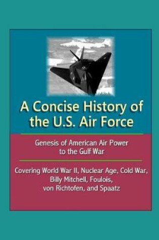 Cover of A Concise History of the U.S. Air Force - Genesis of American Air Power to the Gulf War, Covering World War II, Nuclear Age, Cold War, Billy Mitchell, Foulois, von Richtofen, and Spaatz
