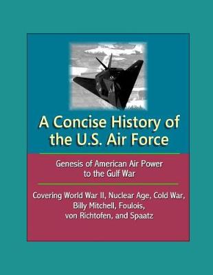 Book cover for A Concise History of the U.S. Air Force - Genesis of American Air Power to the Gulf War, Covering World War II, Nuclear Age, Cold War, Billy Mitchell, Foulois, von Richtofen, and Spaatz