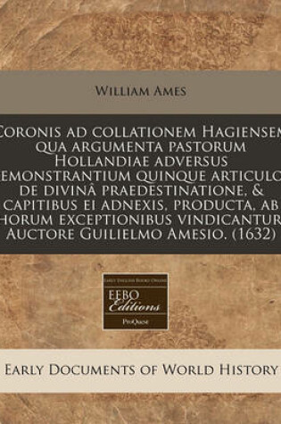 Cover of Coronis Ad Collationem Hagiensem Qua Argumenta Pastorum Hollandiae Adversus Remonstrantium Quinque Articulos de Divina Praedestinatione, & Capitibus Ei Adnexis, Producta, AB Horum Exceptionibus Vindicantur. Auctore Guilielmo Amesio. (1632)